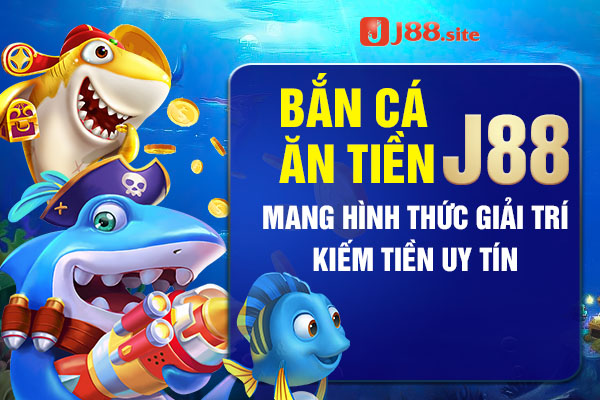 Bắn cá ăn tiền J88 mang hình thức giải trí kiếm tiền uy tín 1 ban ca an tien