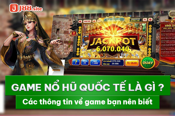 Game nổ hũ quốc tế là gì? Các thông tin về game bạn nên biết 1 Game nổ hũ quốc tế
