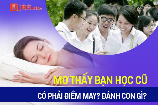 Mơ thấy bạn học cũ có phải điềm may? Đánh con gì? 1 mo thay ban hoc cu